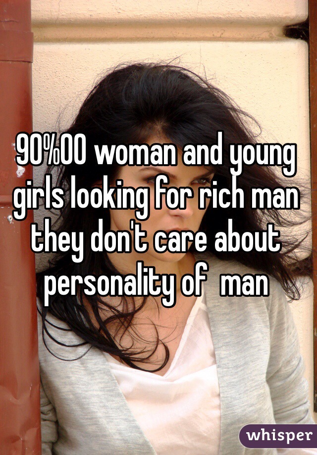 90%00 woman and young girls looking for rich man they don't care about personality of  man 