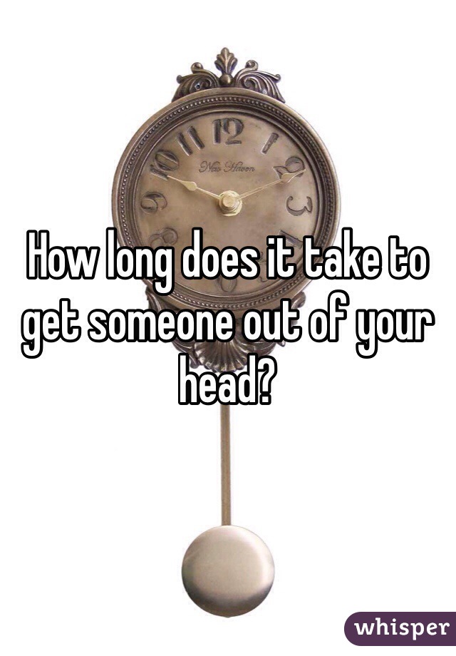 How long does it take to get someone out of your head?