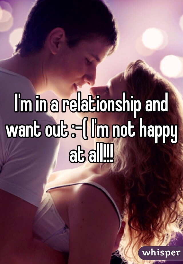 I'm in a relationship and want out :-( I'm not happy at all!!! 