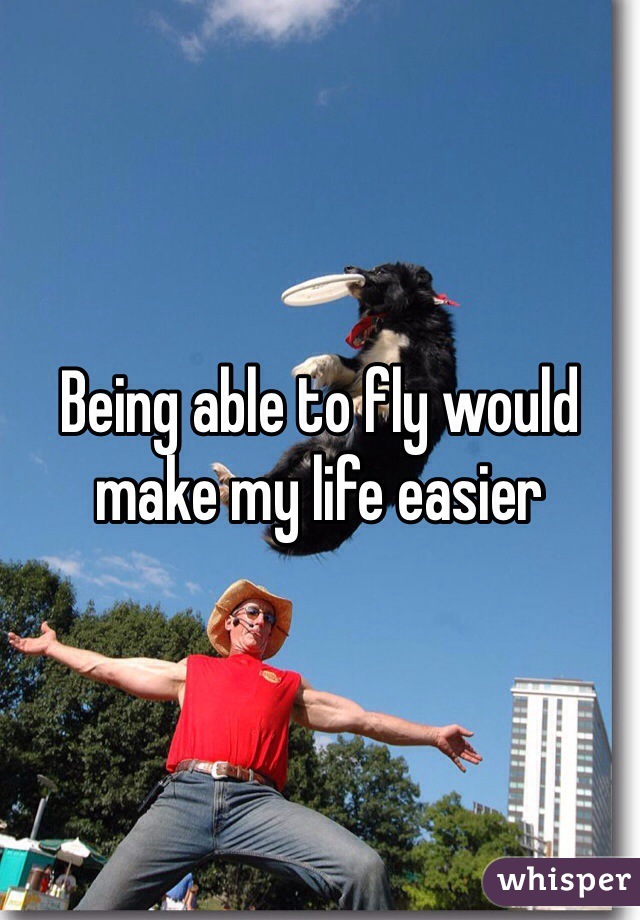 Being able to fly would make my life easier