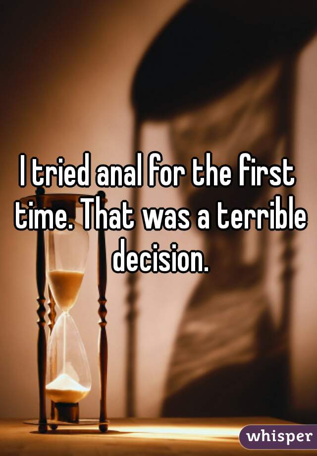 I tried anal for the first time. That was a terrible decision.