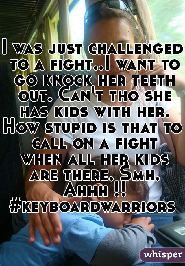 I was just challenged to a fight..I want to go knock her teeth out. Can't tho she has kids with her.
How stupid is that to call on a fight when all her kids are there. Smh. Ahhh !!
#keyboardwarriors