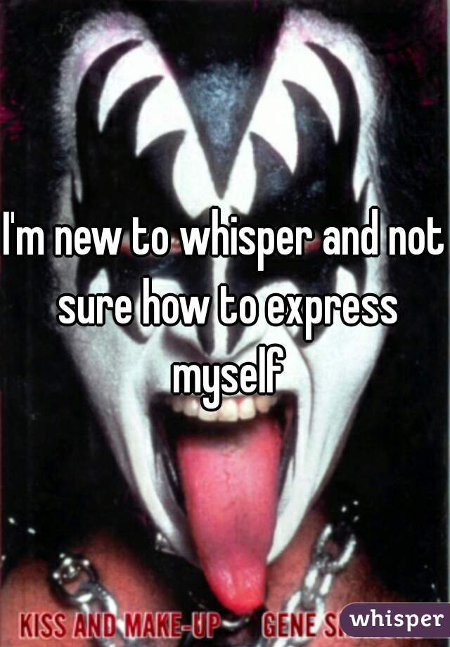 I'm new to whisper and not sure how to express myself