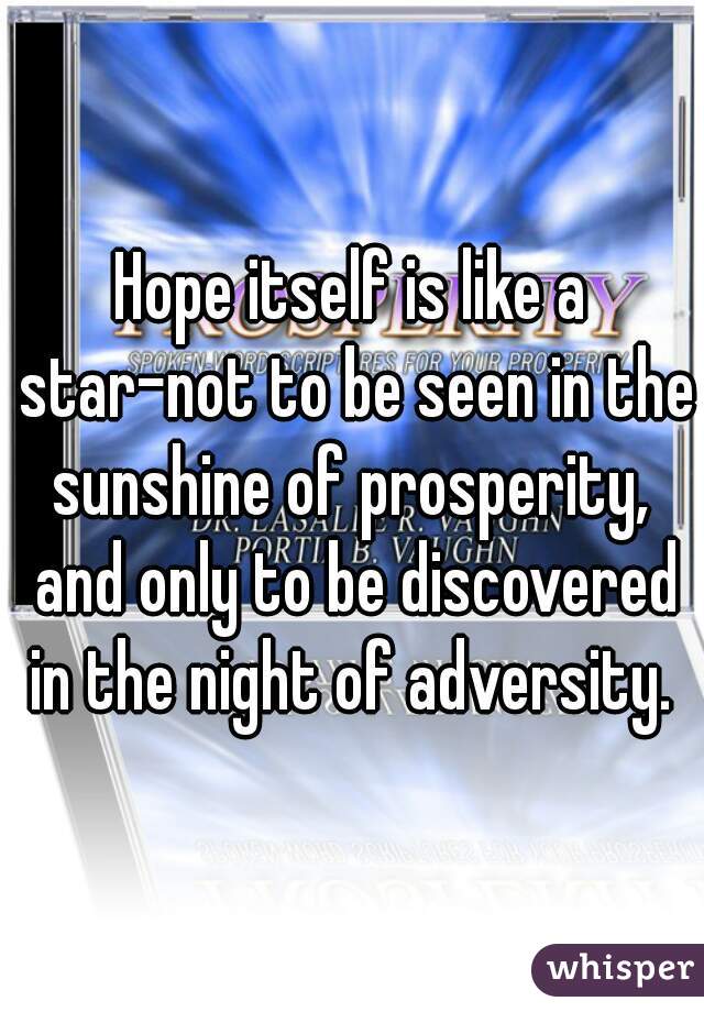 Hope itself is like a star-not to be seen in the sunshine of prosperity,  and only to be discovered in the night of adversity. 