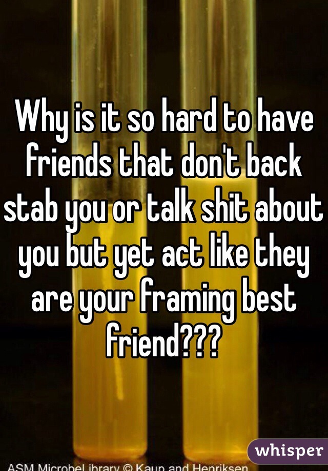 Why is it so hard to have friends that don't back stab you or talk shit about you but yet act like they are your framing best friend???