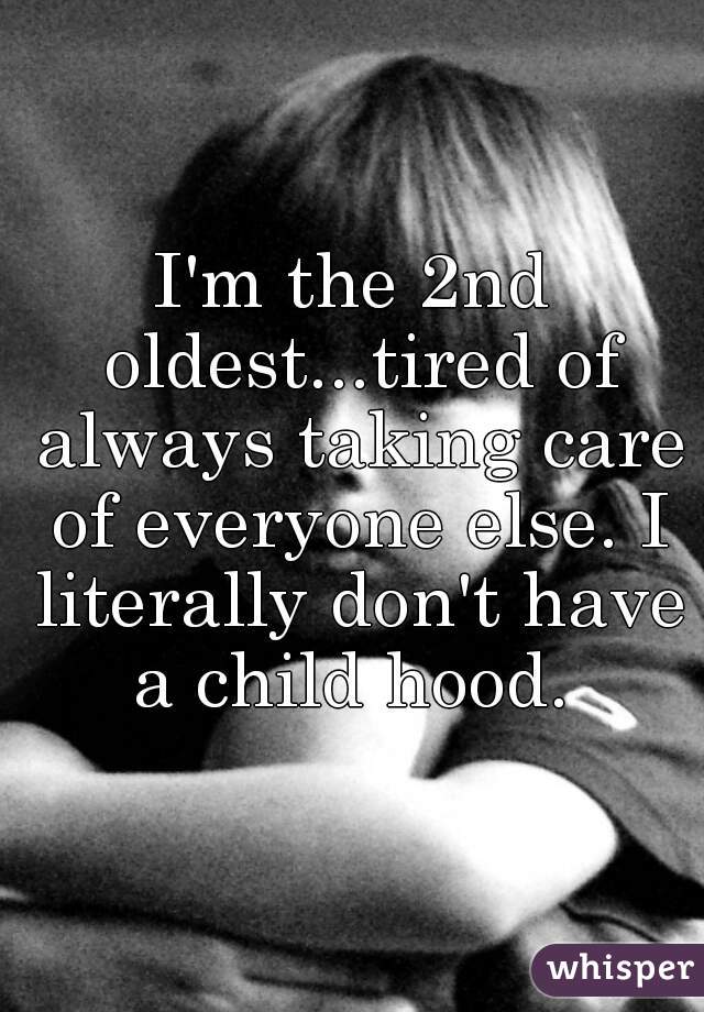 I'm the 2nd oldest...tired of always taking care of everyone else. I literally don't have a child hood. 