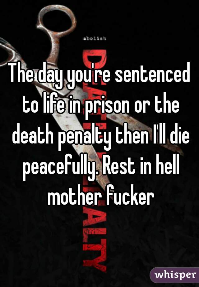 The day you're sentenced to life in prison or the death penalty then I'll die peacefully. Rest in hell mother fucker