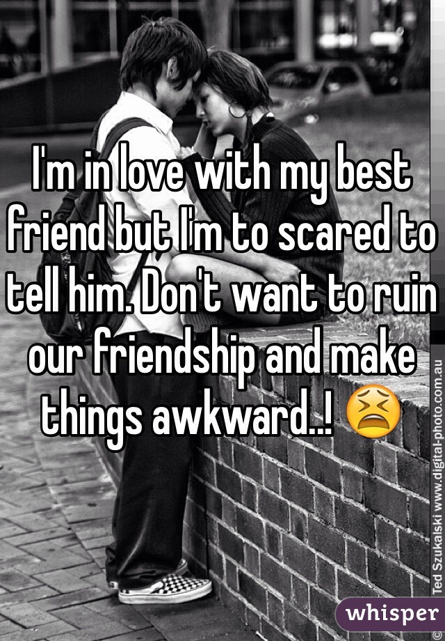 I'm in love with my best friend but I'm to scared to tell him. Don't want to ruin our friendship and make things awkward..! 😫