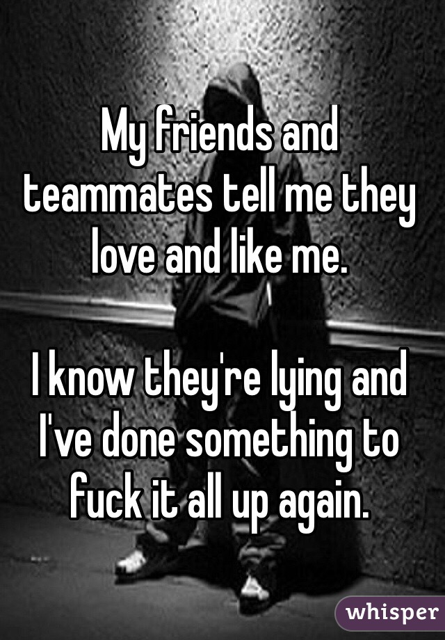 My friends and teammates tell me they love and like me.

I know they're lying and I've done something to fuck it all up again.
