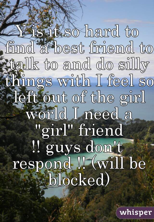 Y is it so hard to find a best friend to talk to and do silly things with I feel so left out of the girl world I need a "girl" friend
!! guys don't respond !! (will be blocked)