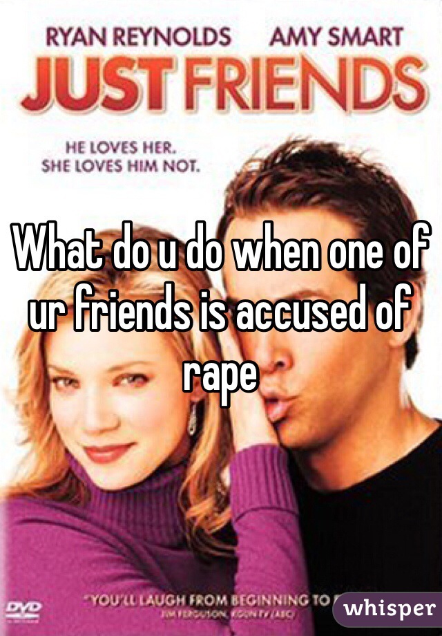 What do u do when one of ur friends is accused of rape