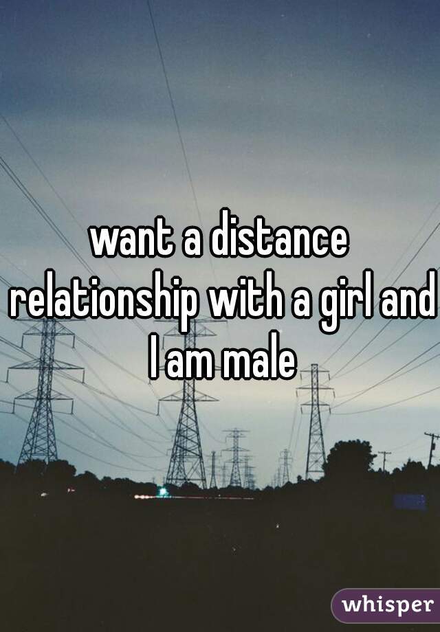 want a distance relationship with a girl and I am male