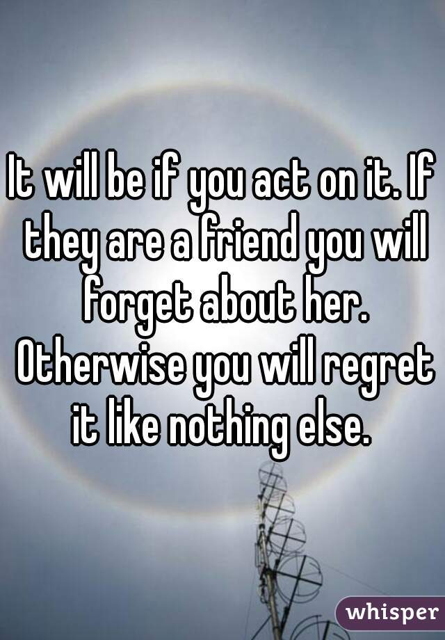 It will be if you act on it. If they are a friend you will forget about her. Otherwise you will regret it like nothing else. 