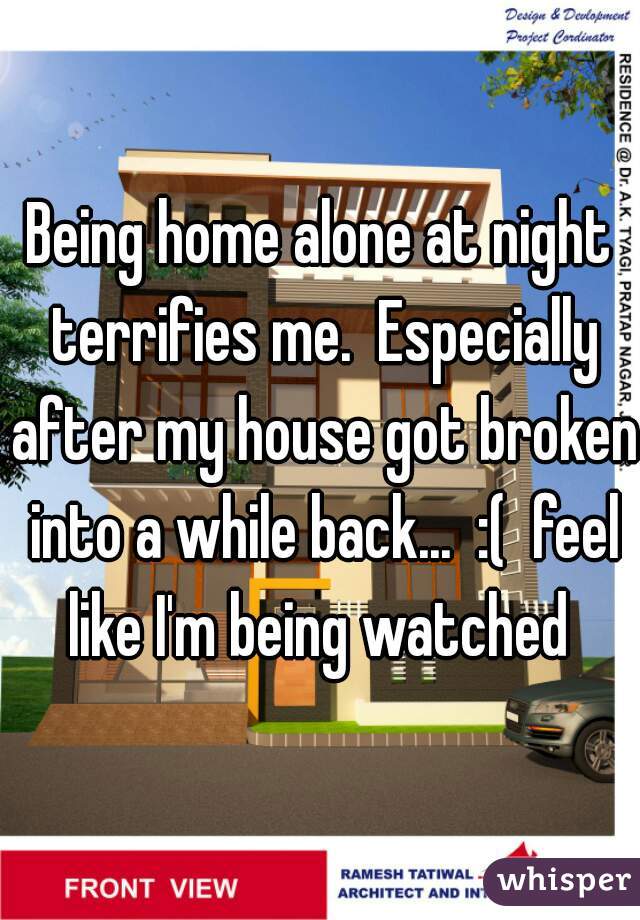 Being home alone at night terrifies me.  Especially after my house got broken into a while back...  :(  feel like I'm being watched 