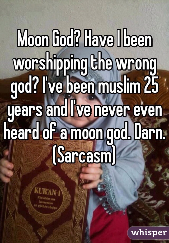 Moon God? Have I been worshipping the wrong god? I've been muslim 25 years and I've never even heard of a moon god. Darn. (Sarcasm)