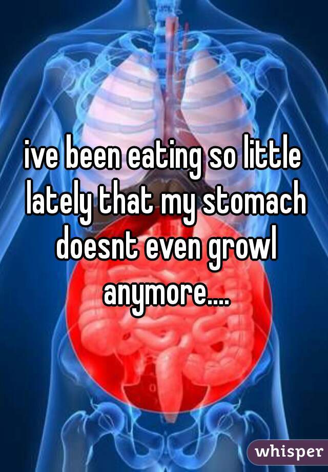 ive been eating so little lately that my stomach doesnt even growl anymore....