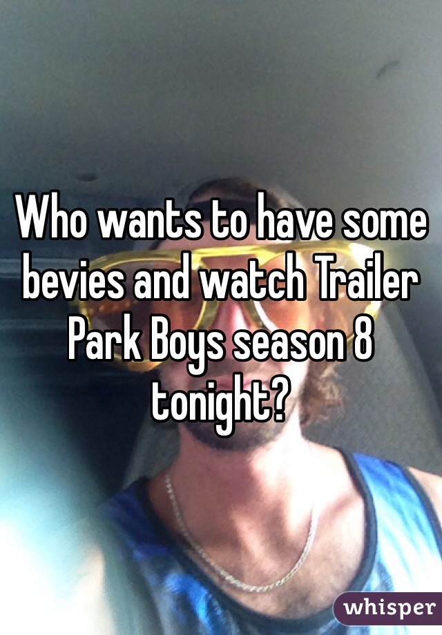 Who wants to have some bevies and watch Trailer Park Boys season 8 tonight? 