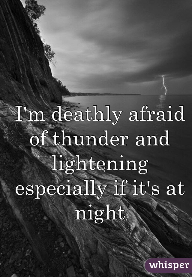 I'm deathly afraid of thunder and lightening especially if it's at night 