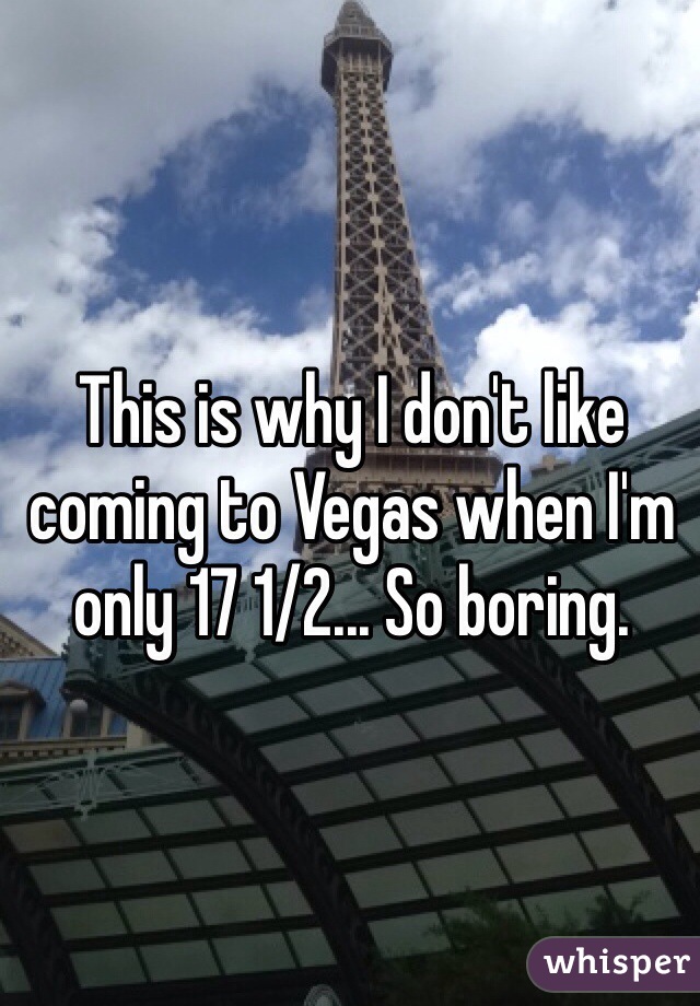 This is why I don't like coming to Vegas when I'm only 17 1/2... So boring.