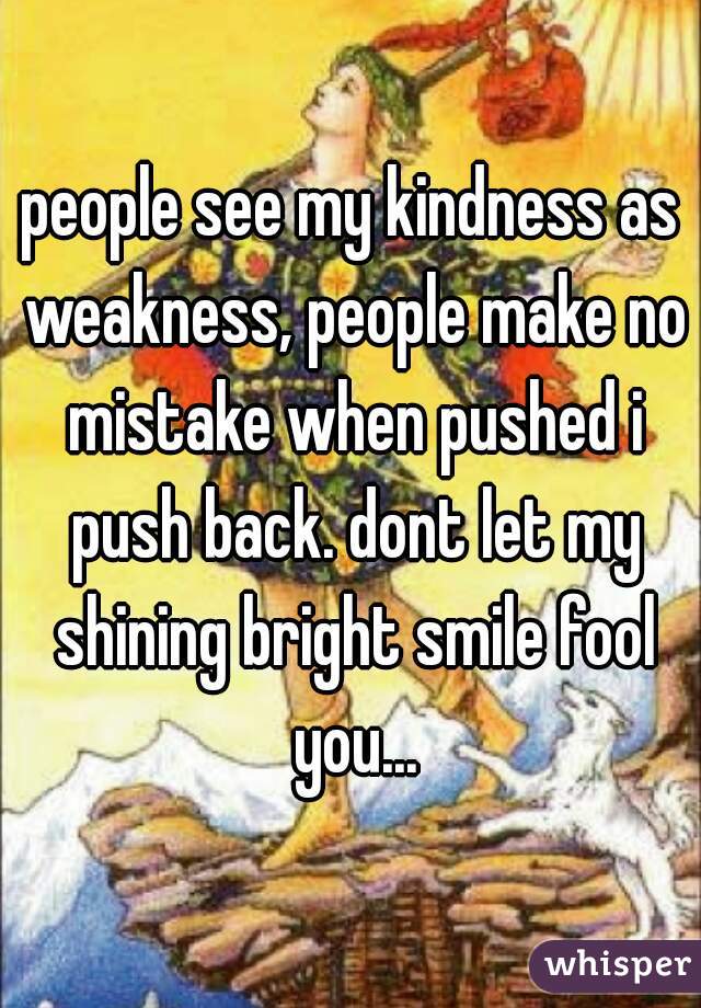 people see my kindness as weakness, people make no mistake when pushed i push back. dont let my shining bright smile fool you...