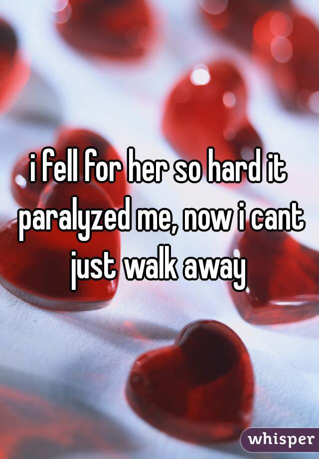 i fell for her so hard it paralyzed me, now i cant just walk away 