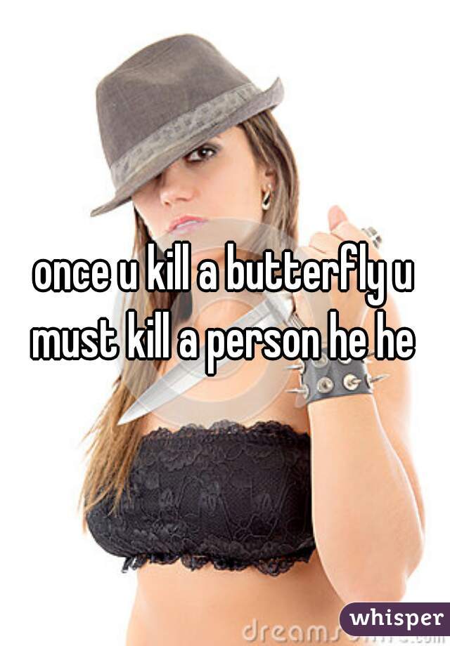 once u kill a butterfly u must kill a person he he 