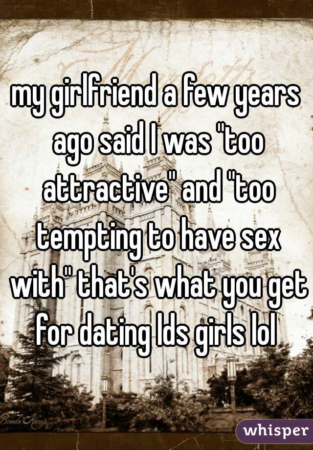 my girlfriend a few years ago said I was "too attractive" and "too tempting to have sex with" that's what you get for dating lds girls lol 