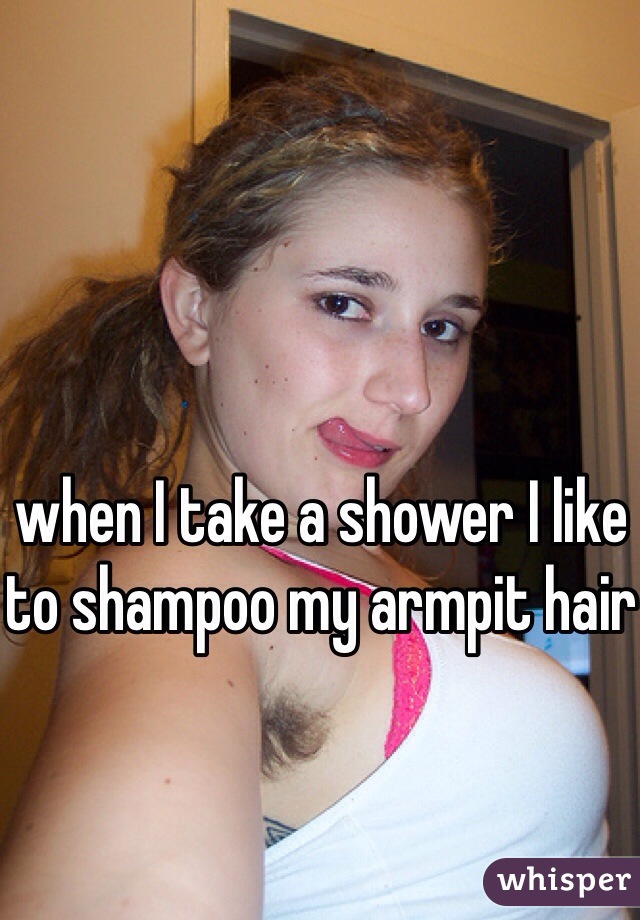 
when I take a shower I like to shampoo my armpit hair 