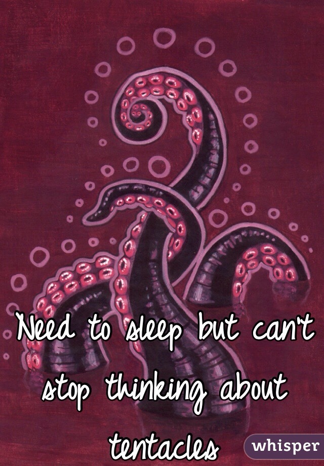 Need to sleep but can't stop thinking about tentacles 