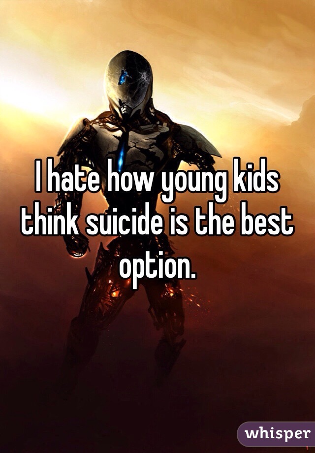 I hate how young kids think suicide is the best option. 