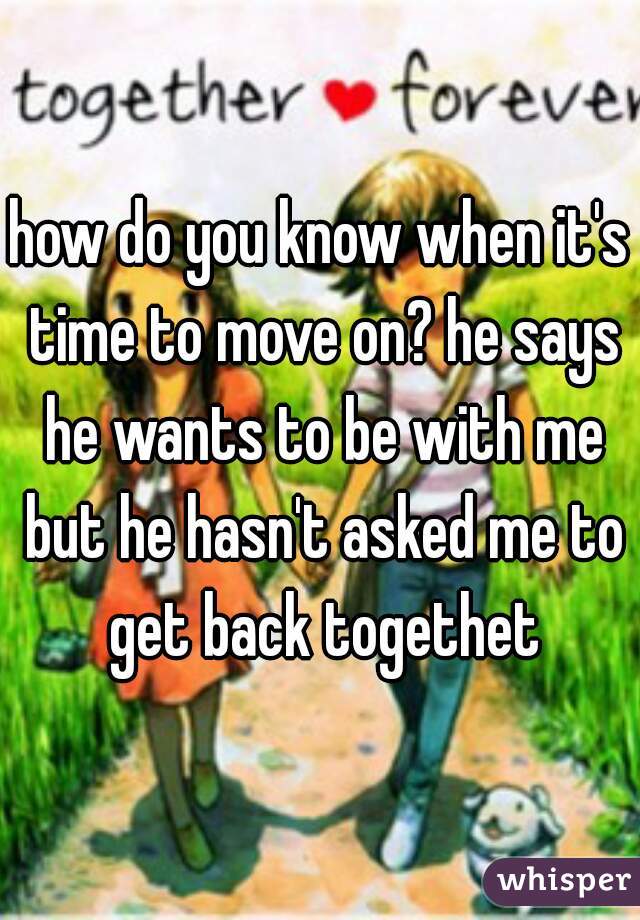 how do you know when it's time to move on? he says he wants to be with me but he hasn't asked me to get back togethet