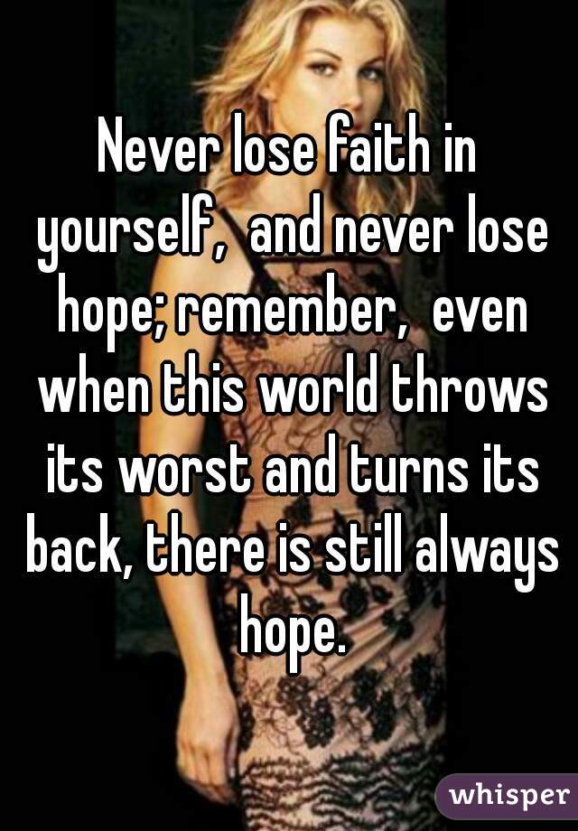 Never lose faith in yourself,  and never lose hope; remember,  even when this world throws its worst and turns its back, there is still always hope.