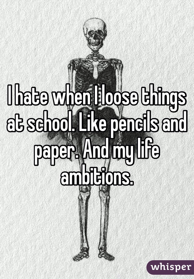 I hate when I loose things at school. Like pencils and paper. And my life ambitions. 