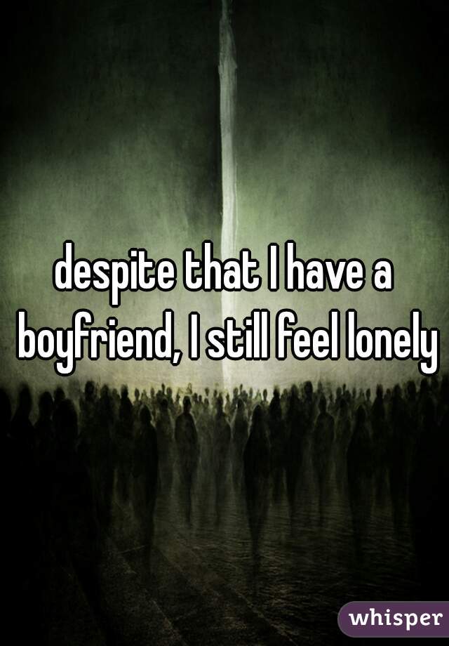 despite that I have a boyfriend, I still feel lonely