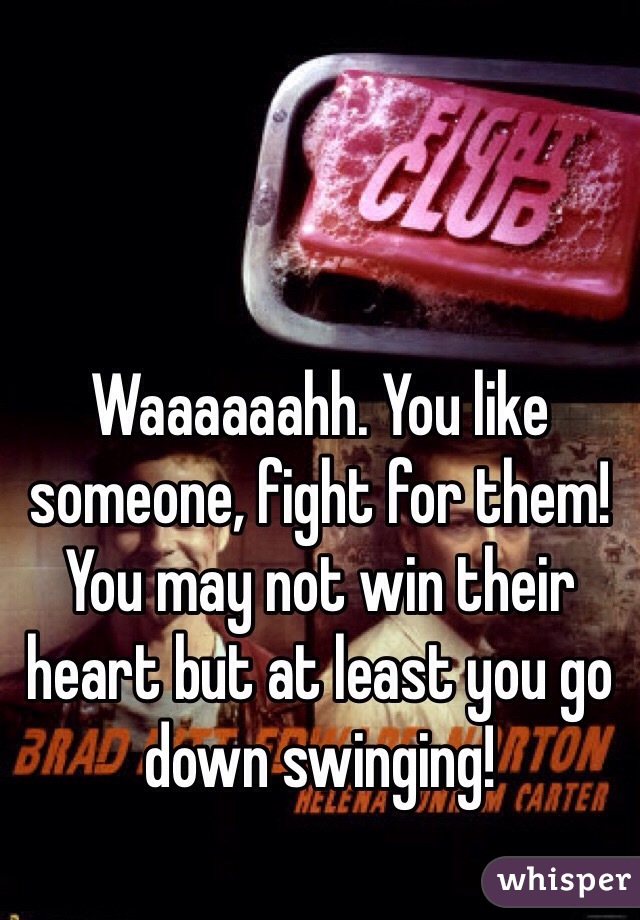 Waaaaaahh. You like someone, fight for them! You may not win their heart but at least you go down swinging!