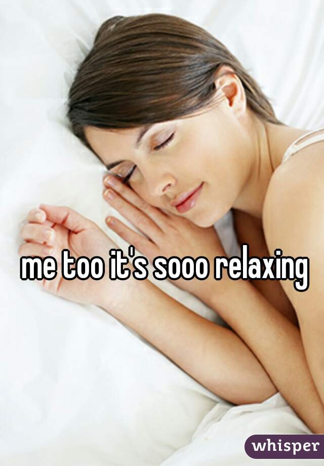 me too it's sooo relaxing