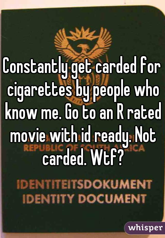 Constantly get carded for cigarettes by people who know me. Go to an R rated movie with id ready. Not carded. Wtf?