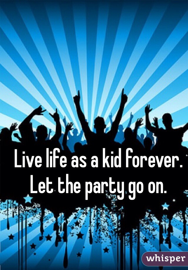 Live life as a kid forever. Let the party go on.