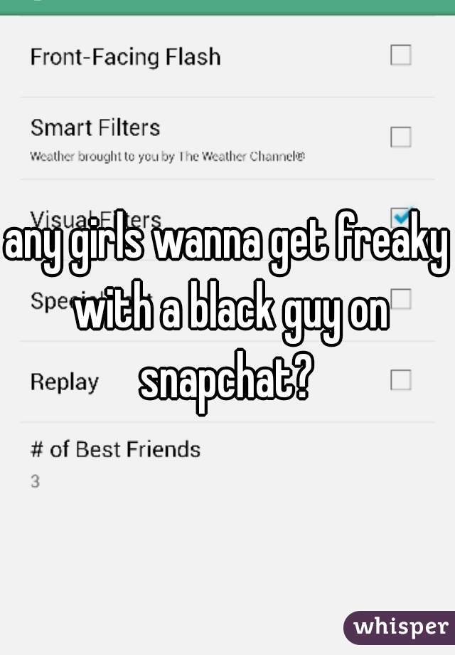 any girls wanna get freaky with a black guy on snapchat? 