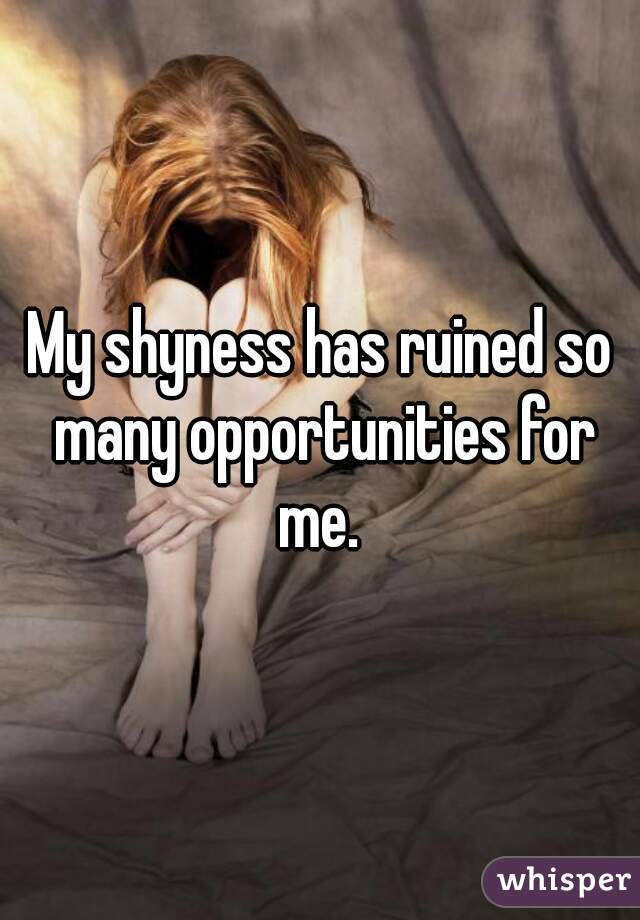 My shyness has ruined so many opportunities for me. 