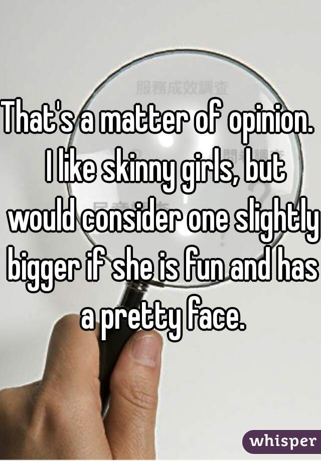 That's a matter of opinion.   I like skinny girls, but would consider one slightly bigger if she is fun and has a pretty face.