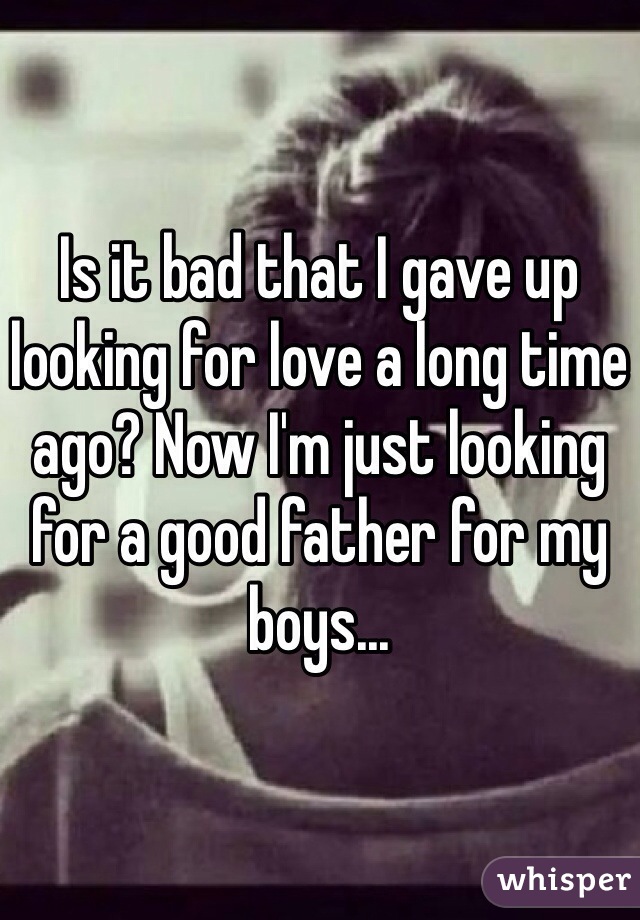 Is it bad that I gave up looking for love a long time ago? Now I'm just looking for a good father for my boys...