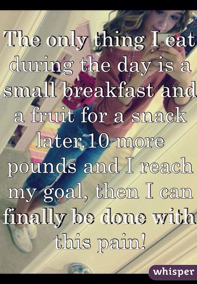 The only thing I eat during the day is a small breakfast and a fruit for a snack later.10 more pounds and I reach my goal, then I can finally be done with this pain!