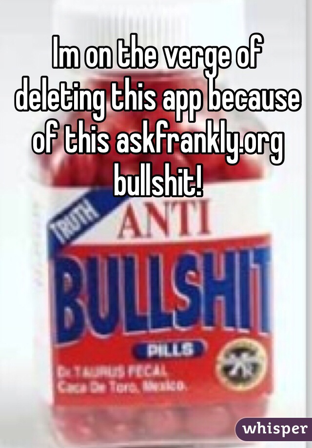 Im on the verge of deleting this app because of this askfrankly.org bullshit! 