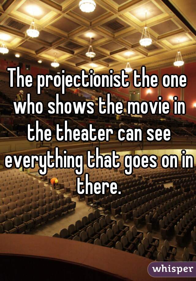 The projectionist the one who shows the movie in the theater can see everything that goes on in there.