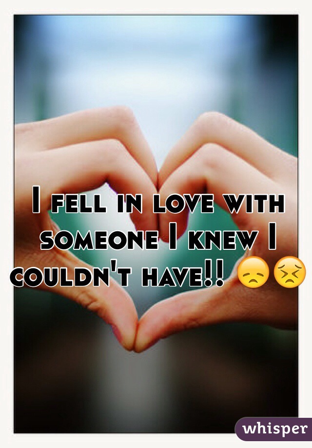 I fell in love with someone I knew I couldn't have!! 😞😣