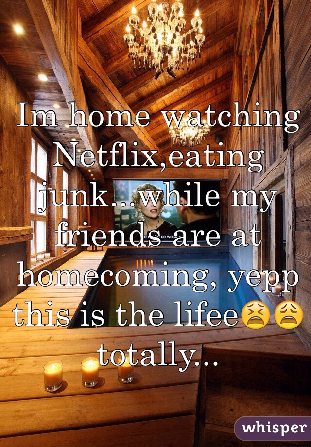 Im home watching Netflix,eating junk...while my friends are at homecoming, yepp this is the lifee😫😩 totally...