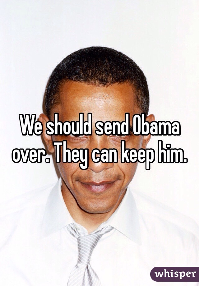 We should send Obama over. They can keep him. 