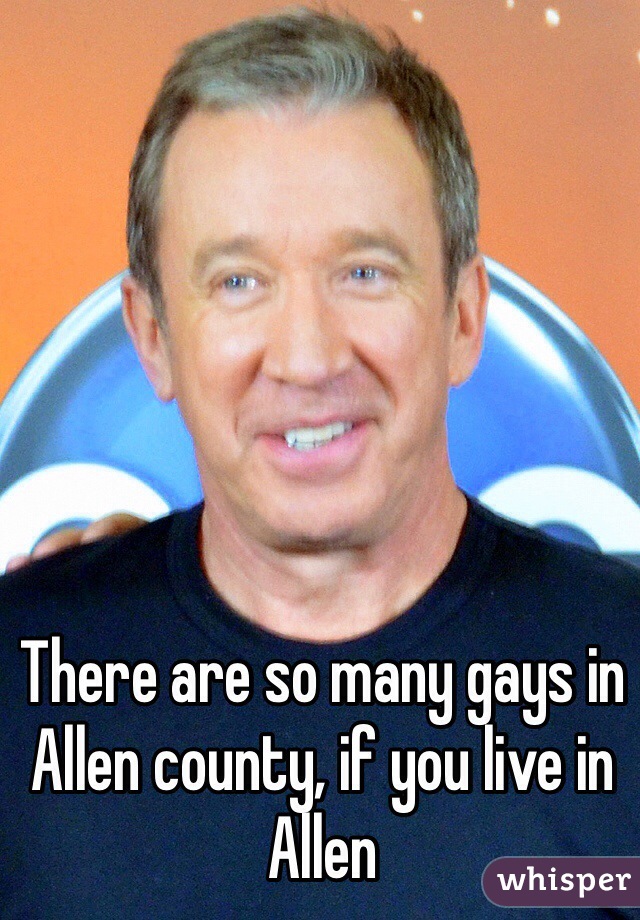 There are so many gays in Allen county, if you live in Allen