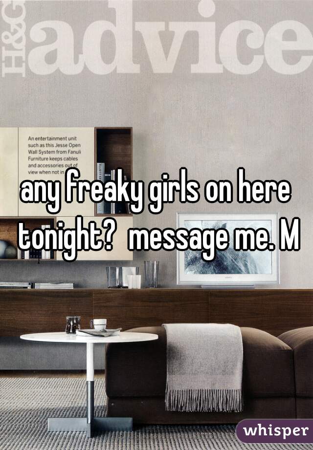 any freaky girls on here tonight?  message me. M